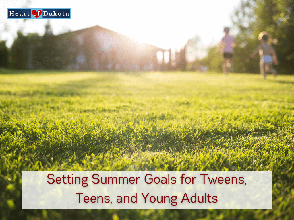 Heart of Dakota Life - Setting Summer Goals for Tweens, Teens, and Young Adults