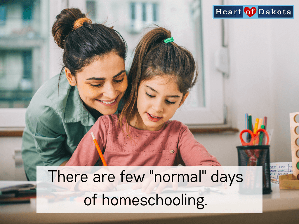 Heart of Dakota - Teaching Tip - There are few "normal" days of homeschooling.