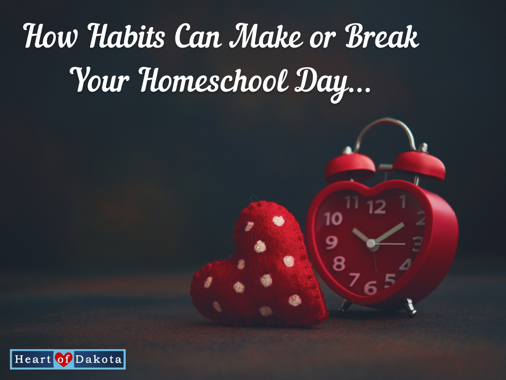 Heart of Dakota - From Our House to Yours - How Habits Can Make or Break Your Homeschool Day...