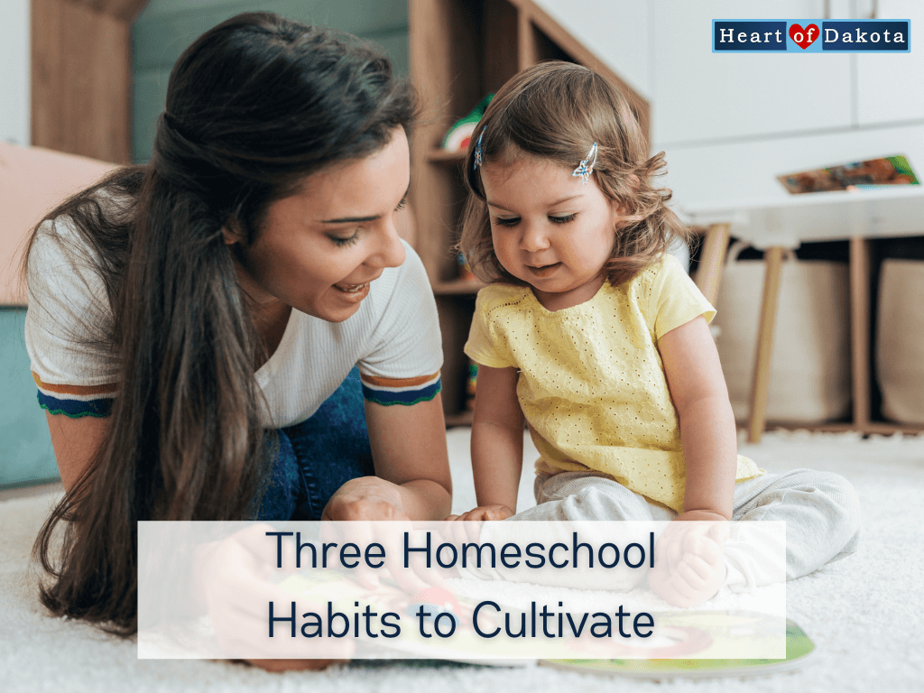 Heart of Dakota - From Our House to Yours - Three Homeschool Habits to Cultivate
